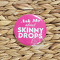 Ask Me About Skinny Drops Pin 